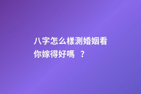 八字怎么樣測婚姻看你嫁得好嗎？
